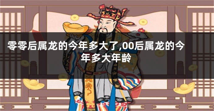 零零后属龙的今年多大了,00后属龙的今年多大年龄