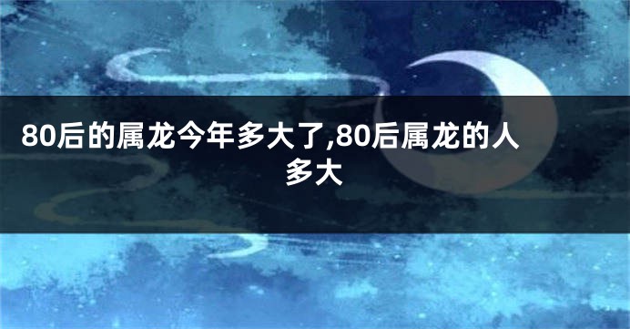 80后的属龙今年多大了,80后属龙的人多大