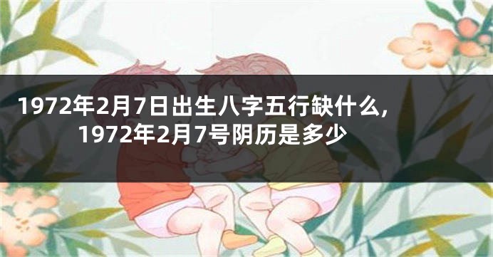 1972年2月7日出生八字五行缺什么,1972年2月7号阴历是多少