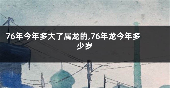 76年今年多大了属龙的,76年龙今年多少岁