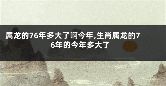 属龙的76年多大了啊今年,生肖属龙的76年的今年多大了