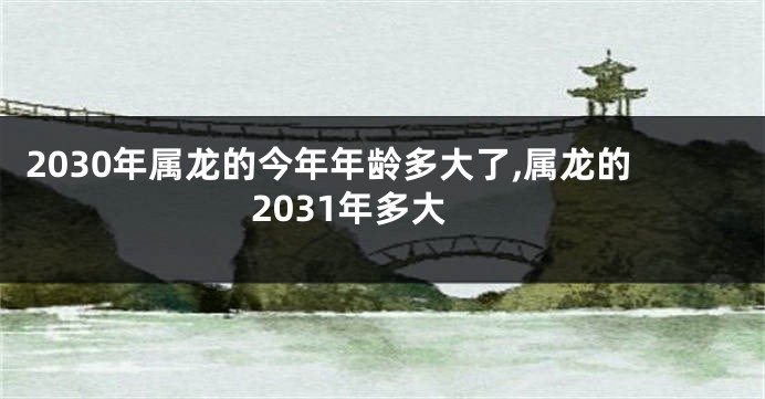 2030年属龙的今年年龄多大了,属龙的2031年多大