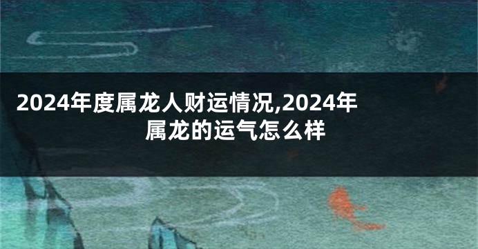 2024年度属龙人财运情况,2024年属龙的运气怎么样