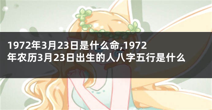 1972年3月23日是什么命,1972年农历3月23日出生的人八字五行是什么
