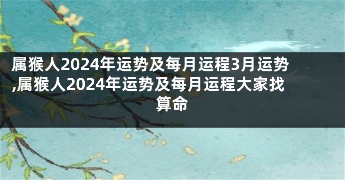 属猴人2024年运势及每月运程3月运势,属猴人2024年运势及每月运程大家找算命