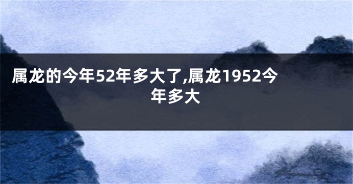 属龙的今年52年多大了,属龙1952今年多大