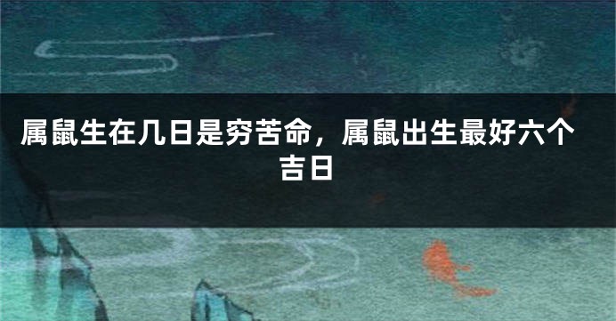 属鼠生在几日是穷苦命，属鼠出生最好六个吉日