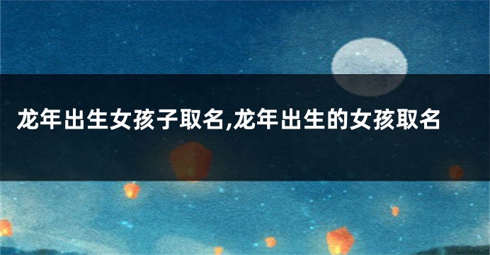 龙年出生女孩子取名,龙年出生的女孩取名