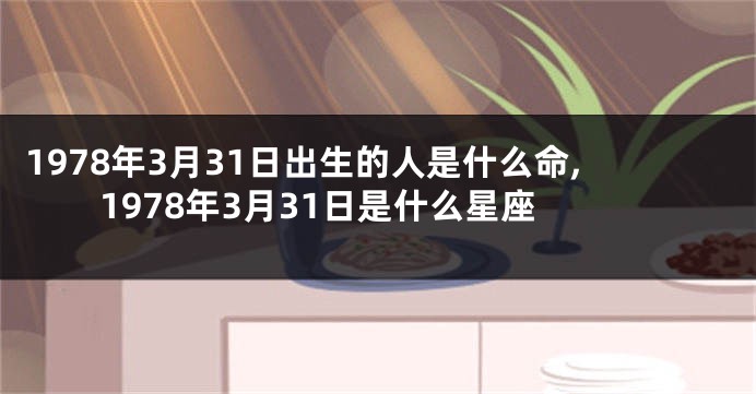 1978年3月31日出生的人是什么命,1978年3月31日是什么星座
