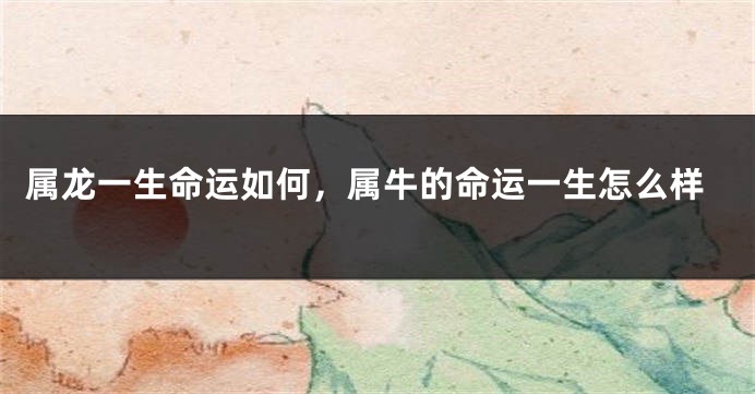 属龙一生命运如何，属牛的命运一生怎么样