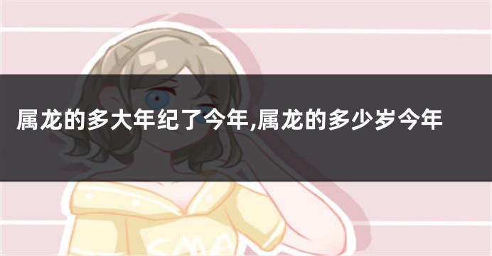 属龙的多大年纪了今年,属龙的多少岁今年