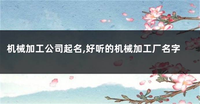机械加工公司起名,好听的机械加工厂名字