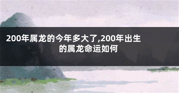 200年属龙的今年多大了,200年出生的属龙命运如何