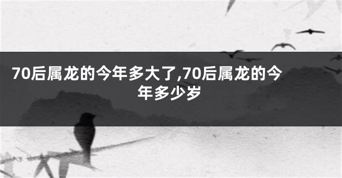 70后属龙的今年多大了,70后属龙的今年多少岁