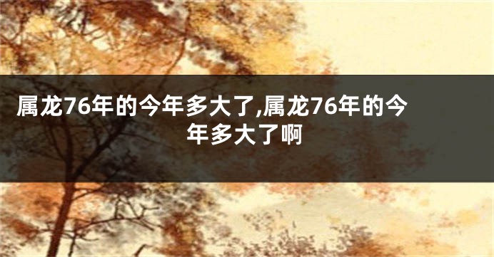 属龙76年的今年多大了,属龙76年的今年多大了啊