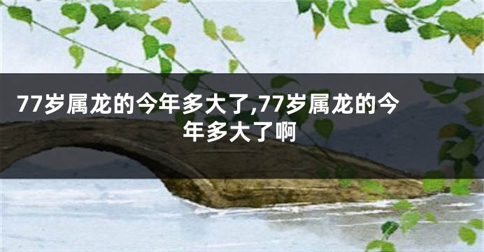 77岁属龙的今年多大了,77岁属龙的今年多大了啊