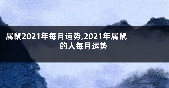 属鼠2021年每月运势,2021年属鼠的人每月运势