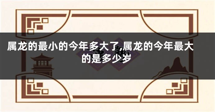 属龙的最小的今年多大了,属龙的今年最大的是多少岁