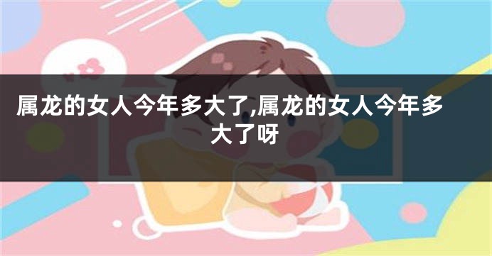 属龙的女人今年多大了,属龙的女人今年多大了呀