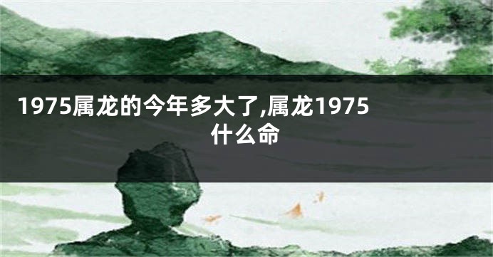 1975属龙的今年多大了,属龙1975什么命