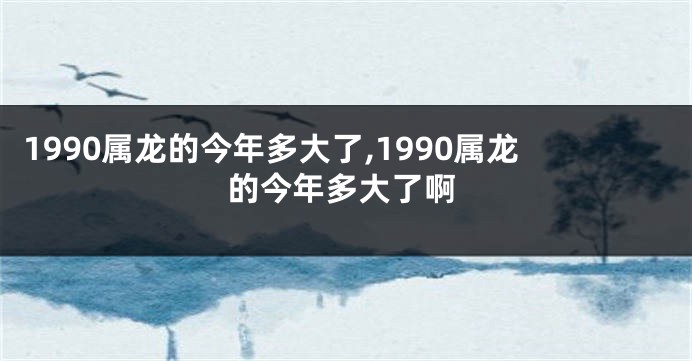 1990属龙的今年多大了,1990属龙的今年多大了啊