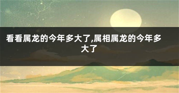 看看属龙的今年多大了,属相属龙的今年多大了