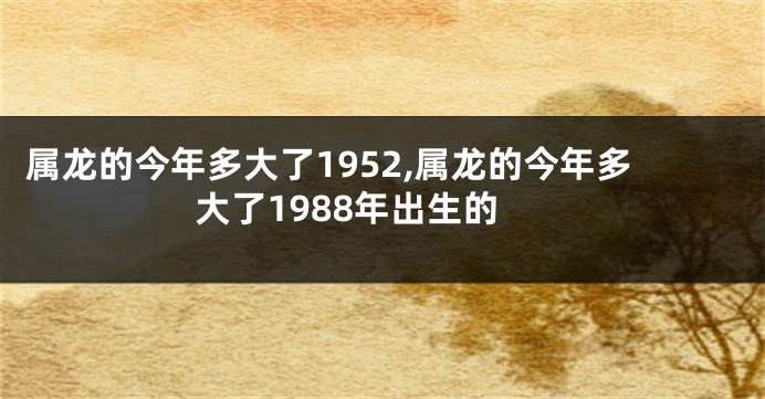 属龙的今年多大了1952,属龙的今年多大了1988年出生的
