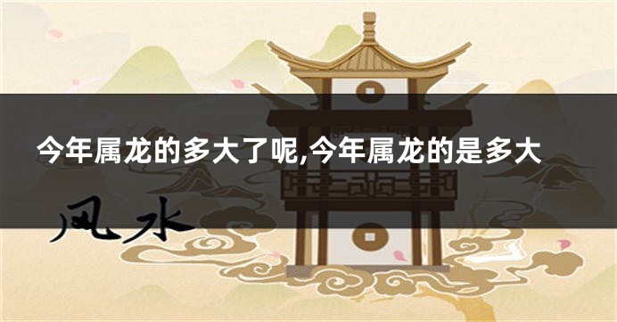 今年属龙的多大了呢,今年属龙的是多大