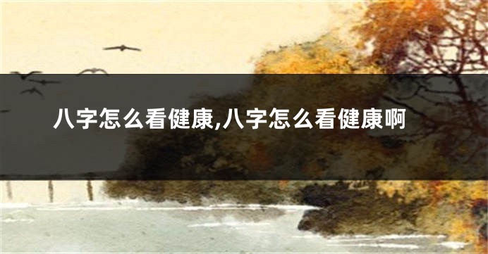 八字怎么看健康,八字怎么看健康啊
