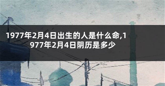 1977年2月4日出生的人是什么命,1977年2月4日阴历是多少