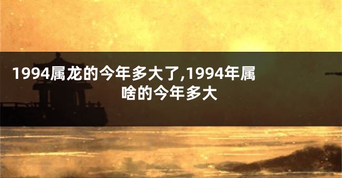 1994属龙的今年多大了,1994年属啥的今年多大