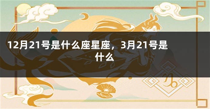 12月21号是什么座星座，3月21号是什么