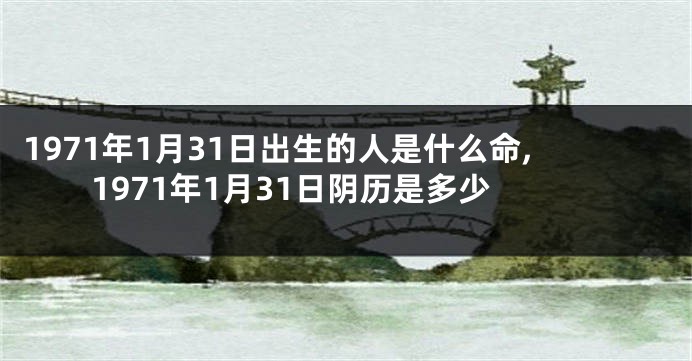 1971年1月31日出生的人是什么命,1971年1月31日阴历是多少