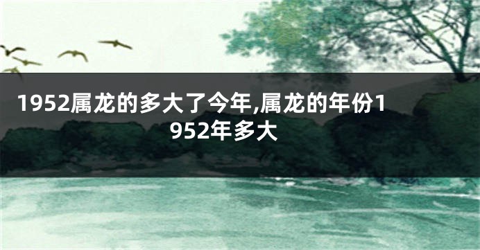 1952属龙的多大了今年,属龙的年份1952年多大
