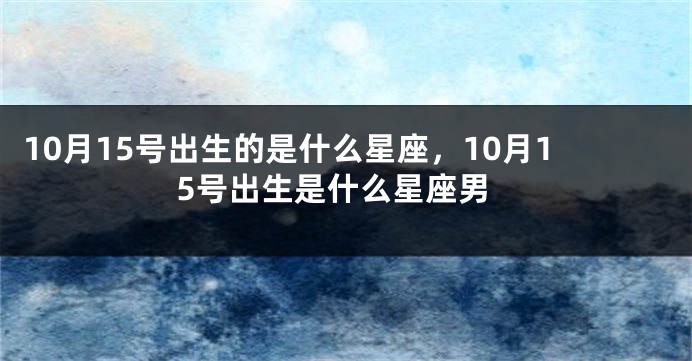 10月15号出生的是什么星座，10月15号出生是什么星座男