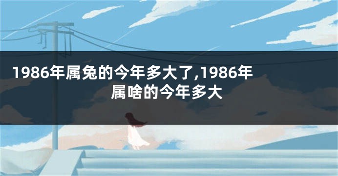 1986年属兔的今年多大了,1986年属啥的今年多大