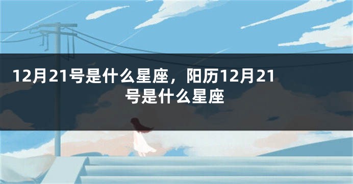 12月21号是什么星座，阳历12月21号是什么星座