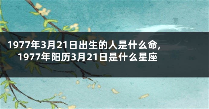 1977年3月21日出生的人是什么命,1977年阳历3月21日是什么星座