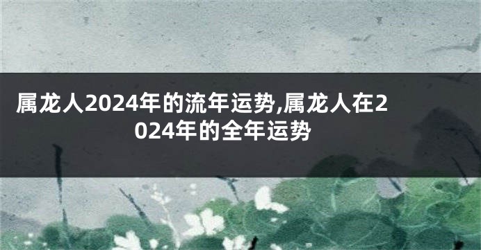 属龙人2024年的流年运势,属龙人在2024年的全年运势