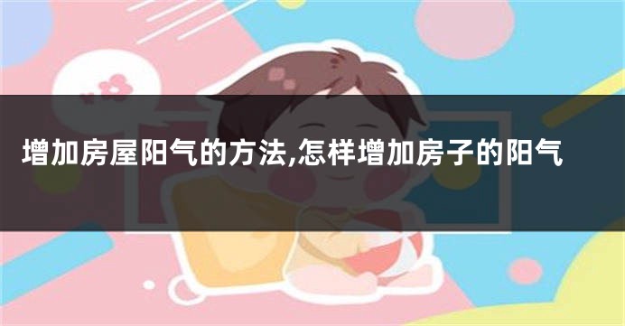 增加房屋阳气的方法,怎样增加房子的阳气