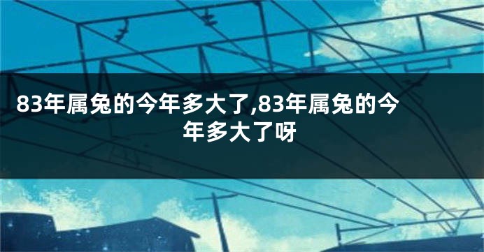 83年属兔的今年多大了,83年属兔的今年多大了呀