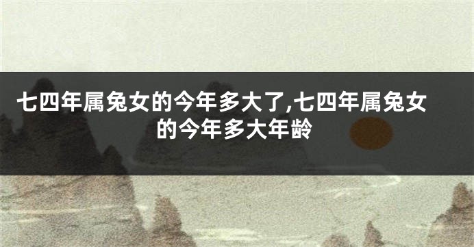 七四年属兔女的今年多大了,七四年属兔女的今年多大年龄