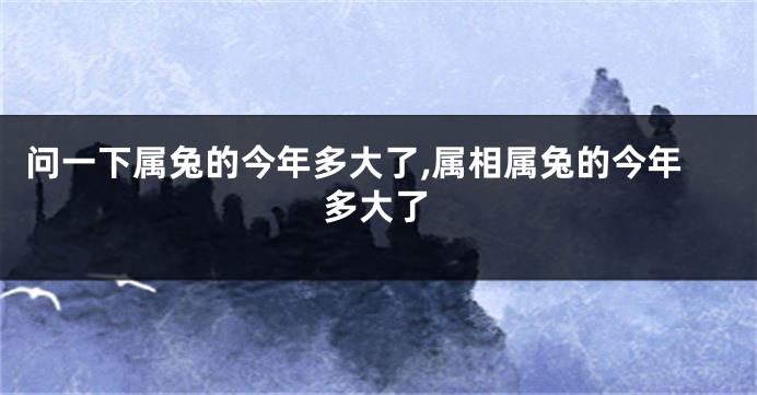 问一下属兔的今年多大了,属相属兔的今年多大了