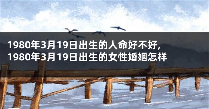 1980年3月19日出生的人命好不好,1980年3月19日出生的女性婚姻怎样