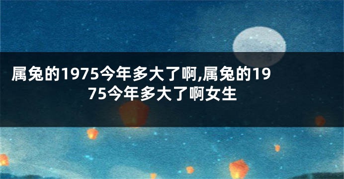 属兔的1975今年多大了啊,属兔的1975今年多大了啊女生