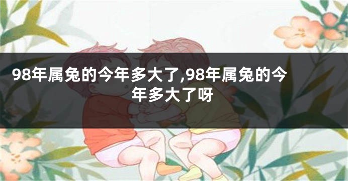 98年属兔的今年多大了,98年属兔的今年多大了呀