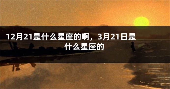 12月21是什么星座的啊，3月21日是什么星座的