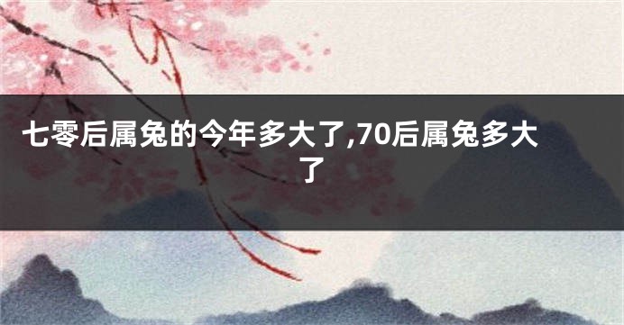七零后属兔的今年多大了,70后属兔多大了