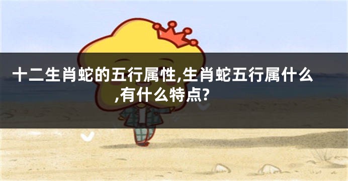 十二生肖蛇的五行属性,生肖蛇五行属什么,有什么特点?