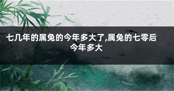 七几年的属兔的今年多大了,属兔的七零后今年多大